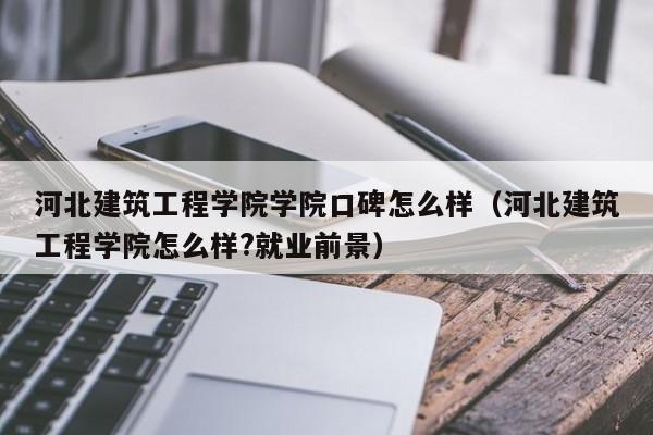河北建筑工程学院学院口碑怎么样（河北建筑工程学院怎么样?就业前景）