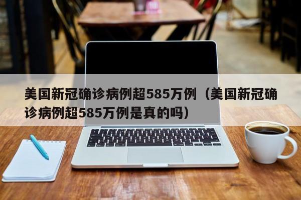 美国新冠确诊病例超585万例（美国新冠确诊病例超585万例是真的吗）