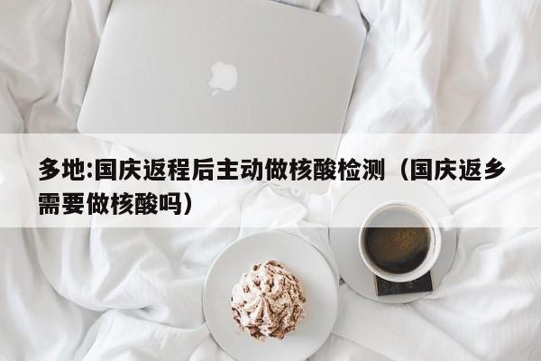 多地:国庆返程后主动做核酸检测（国庆返乡需要做核酸吗）