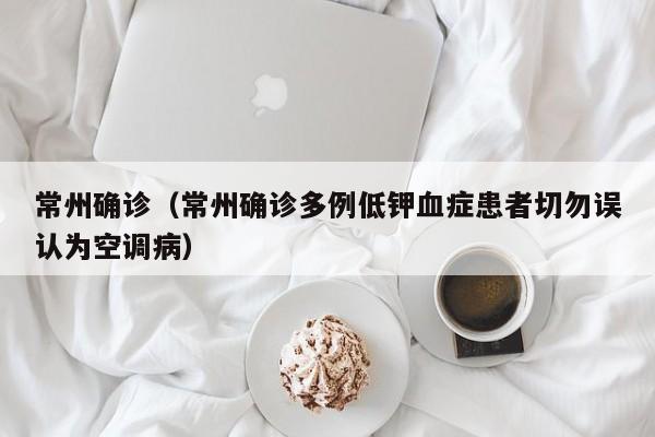 常州确诊（常州确诊多例低钾血症患者切勿误认为空调病）