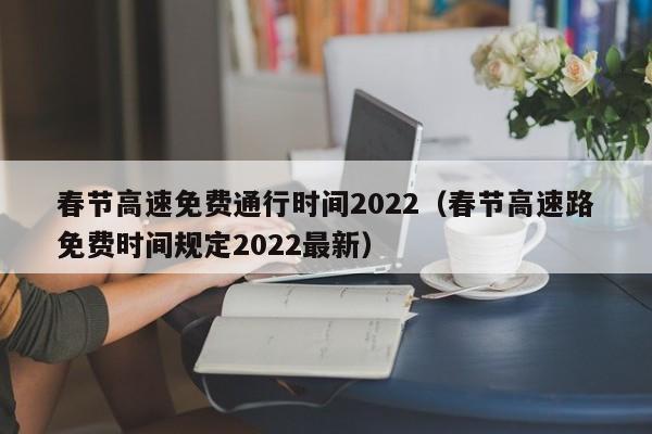 春节高速免费通行时间2022（春节高速路免费时间规定2022最新）