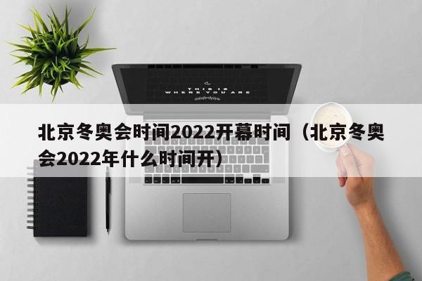 北京冬奥会时间2022开幕时间（北京冬奥会2022年什么时间开）