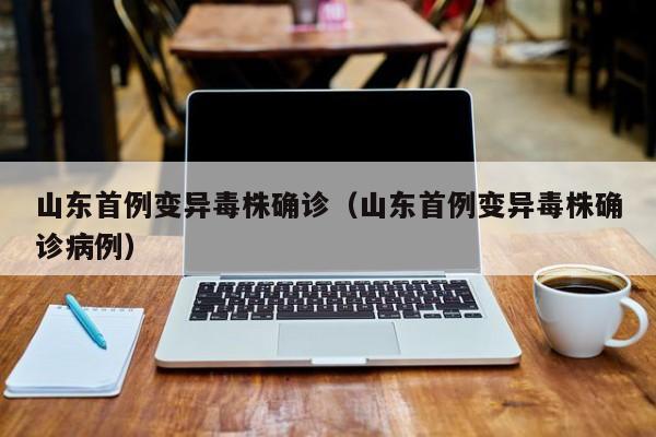山东首例变异毒株确诊（山东首例变异毒株确诊病例）