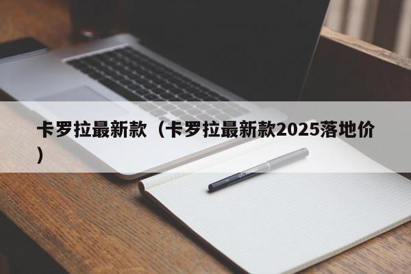 卡罗拉最新款（卡罗拉最新款2025落地价）