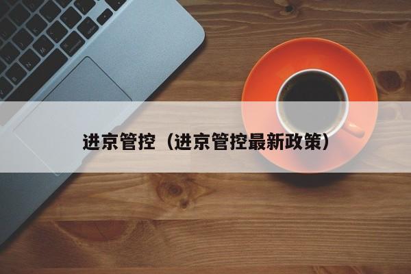 进京管控（进京管控最新政策）