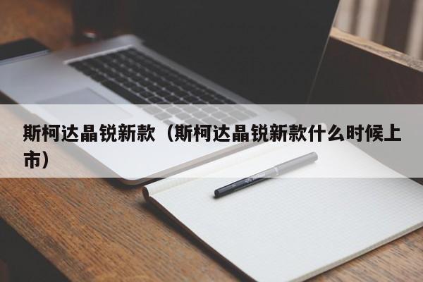 斯柯达晶锐新款（斯柯达晶锐新款什么时候上市）