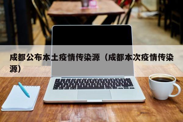 成都公布本土疫情传染源（成都本次疫情传染源）