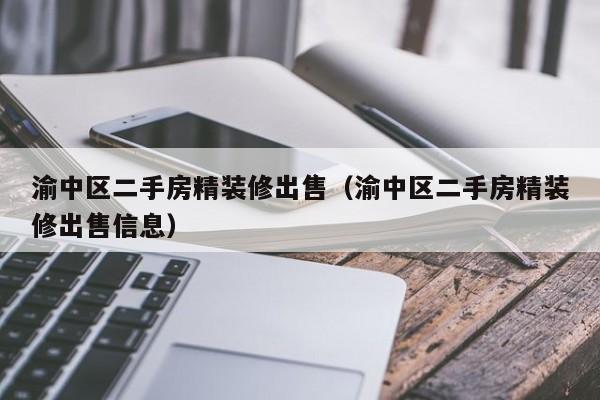 渝中区二手房精装修出售（渝中区二手房精装修出售信息）