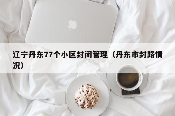 辽宁丹东77个小区封闭管理（丹东市封路情况）