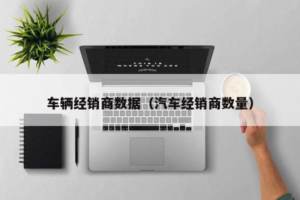 车辆经销商数据（汽车经销商数量）