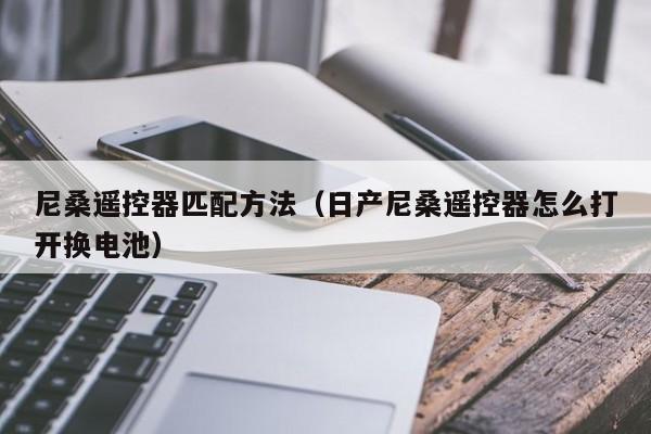 尼桑遥控器匹配方法（日产尼桑遥控器怎么打开换电池）