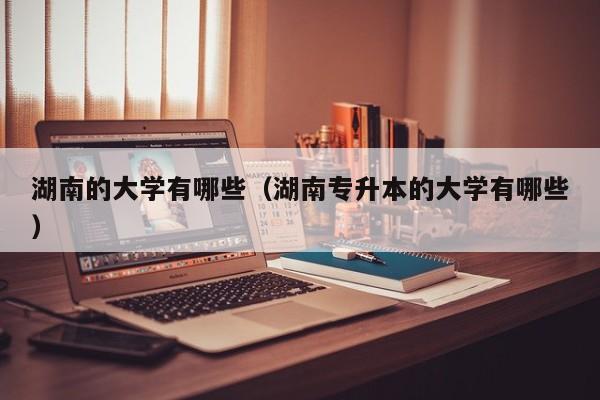 湖南的大学有哪些（湖南专升本的大学有哪些）