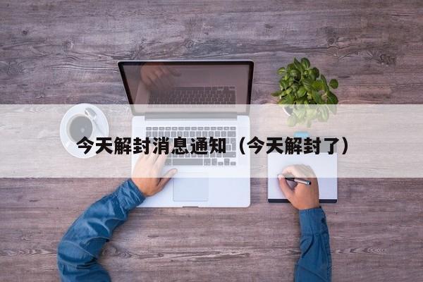 今天解封消息通知（今天解封了）