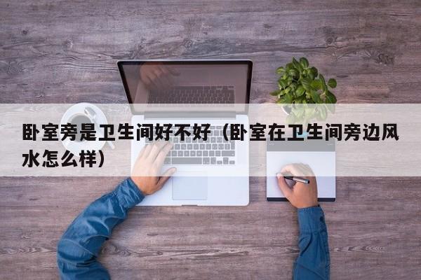 卧室旁是卫生间好不好（卧室在卫生间旁边风水怎么样）