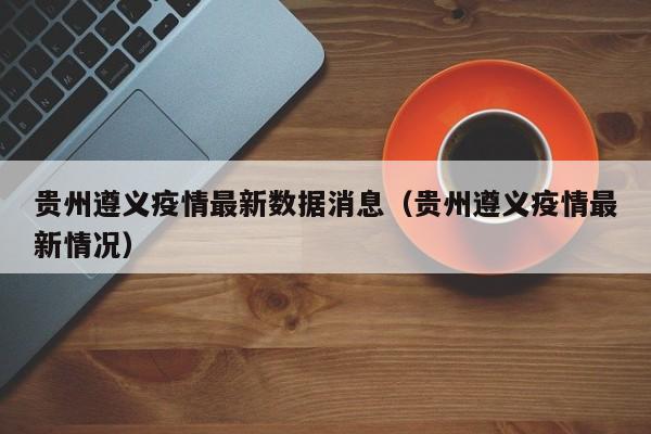 贵州遵义疫情最新数据消息（贵州遵义疫情最新情况）