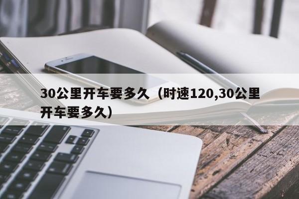 30公里开车要多久（时速120,30公里开车要多久）