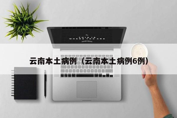 云南本土病例（云南本土病例6例）