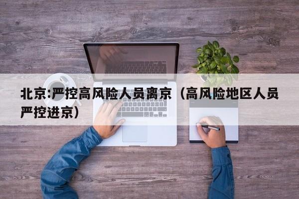 北京:严控高风险人员离京（高风险地区人员严控进京）
