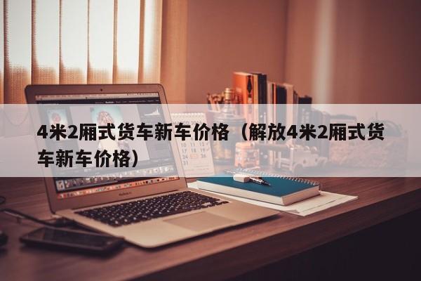 4米2厢式货车新车价格（解放4米2厢式货车新车价格）