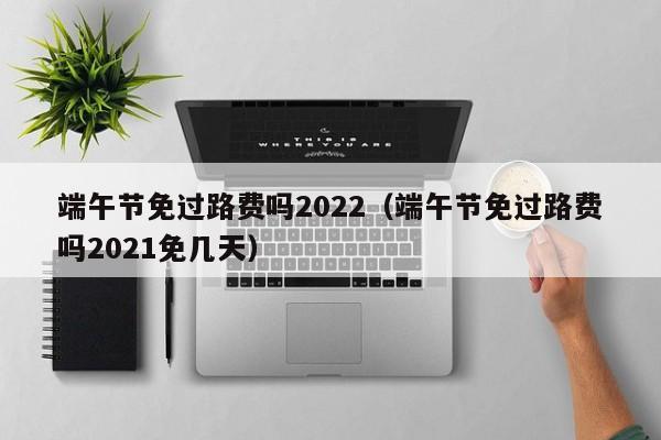 端午节免过路费吗2022（端午节免过路费吗2021免几天）