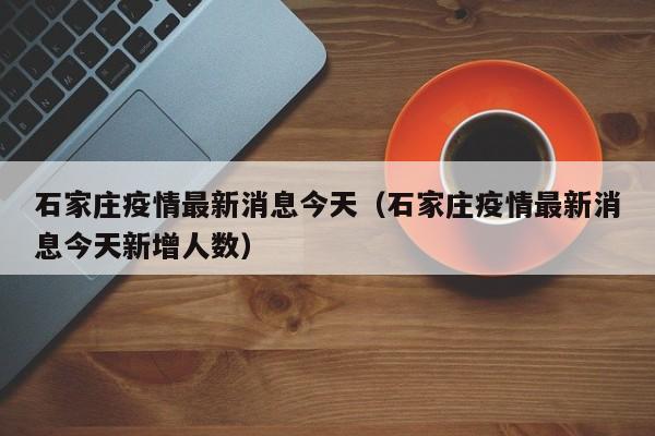 石家庄疫情最新消息今天（石家庄疫情最新消息今天新增人数）