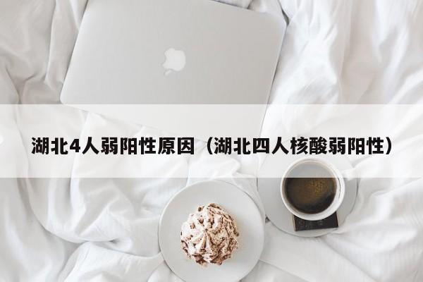 湖北4人弱阳性原因（湖北四人核酸弱阳性）