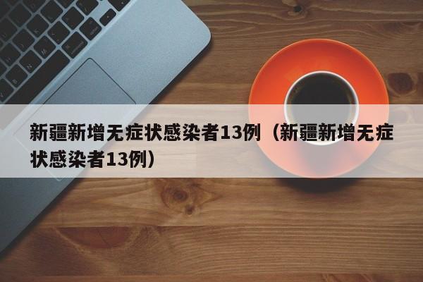 新疆新增无症状感染者13例（新疆新增无症状感染者13例）