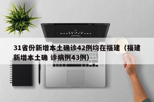 31省份新增本土确诊42例均在福建（福建新增本土确 诊病例43例）