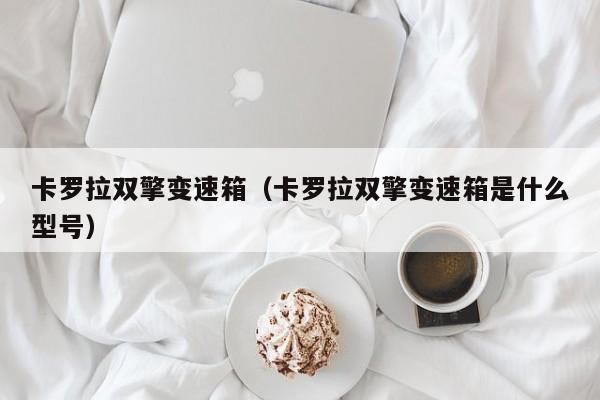 卡罗拉双擎变速箱（卡罗拉双擎变速箱是什么型号）