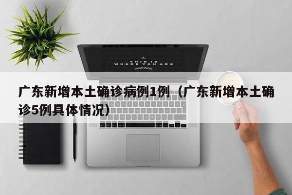 广东新增本土确诊病例1例（广东新增本土确诊5例具体情况）