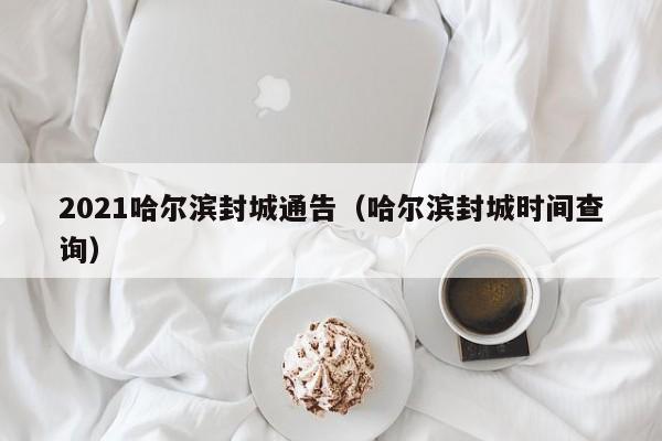 2021哈尔滨封城通告（哈尔滨封城时间查询）