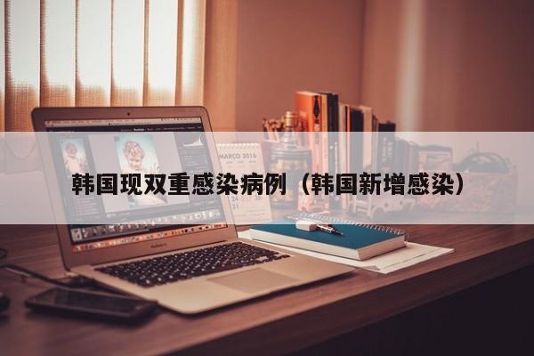 韩国现双重感染病例（韩国新增感染）