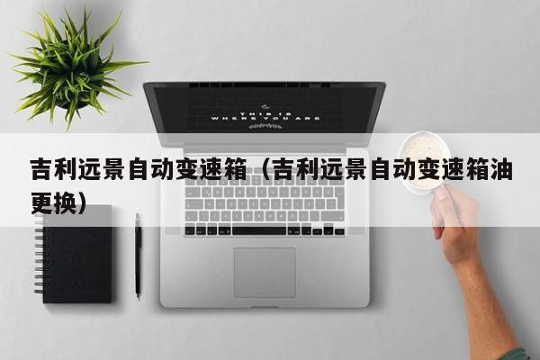 吉利远景自动变速箱（吉利远景自动变速箱油更换）