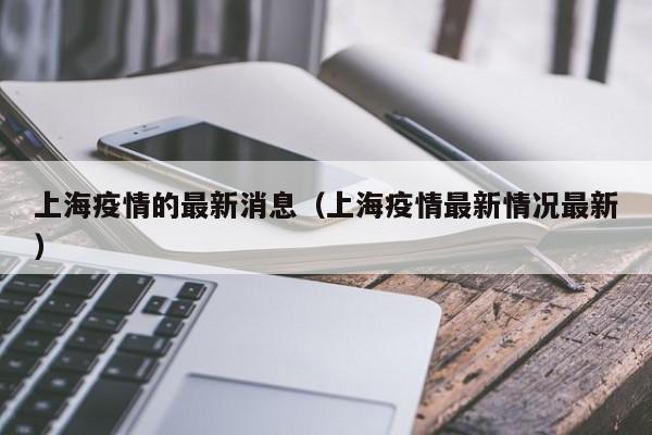 上海疫情的最新消息（上海疫情最新情况最新）