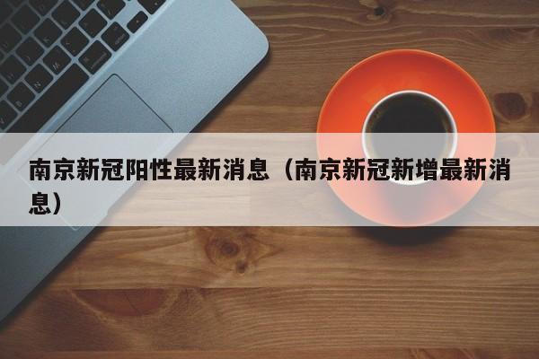 南京新冠阳性最新消息（南京新冠新增最新消息）
