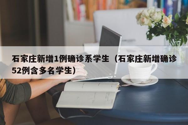 石家庄新增1例确诊系学生（石家庄新增确诊52例含多名学生）