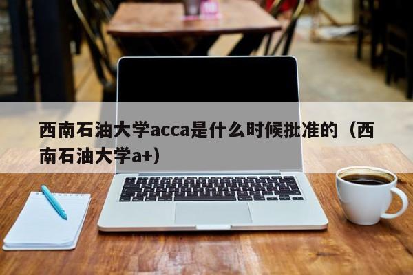 西南石油大学acca是什么时候批准的（西南石油大学a+）