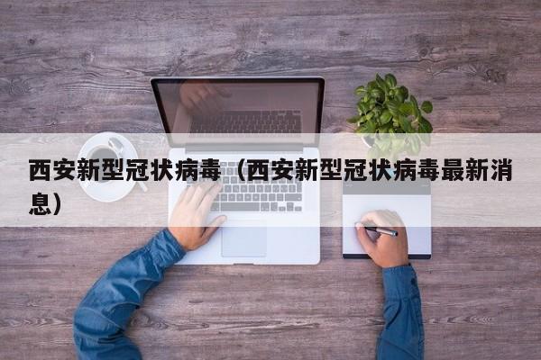 西安新型冠状病毒（西安新型冠状病毒最新消息）