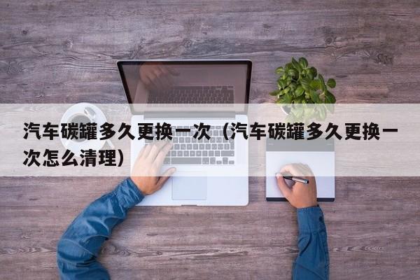汽车碳罐多久更换一次（汽车碳罐多久更换一次怎么清理）