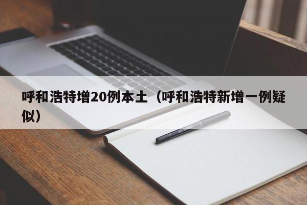 呼和浩特增20例本土（呼和浩特新增一例疑似）