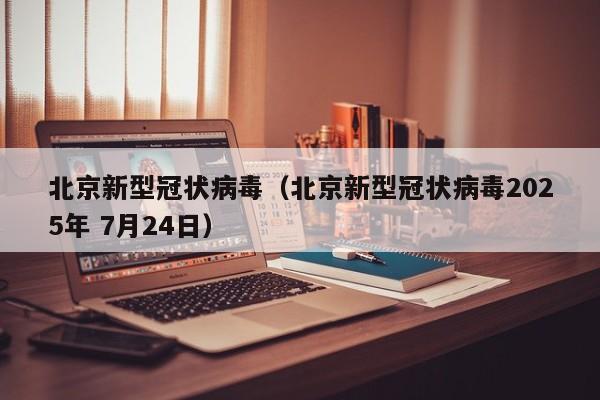 北京新型冠状病毒（北京新型冠状病毒2025年 7月24日）
