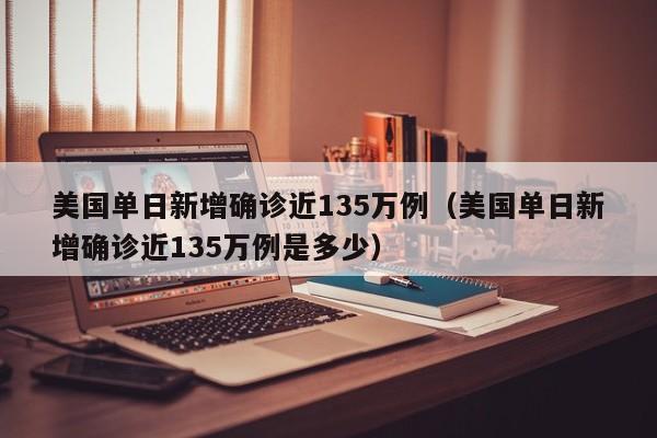 美国单日新增确诊近135万例（美国单日新增确诊近135万例是多少）