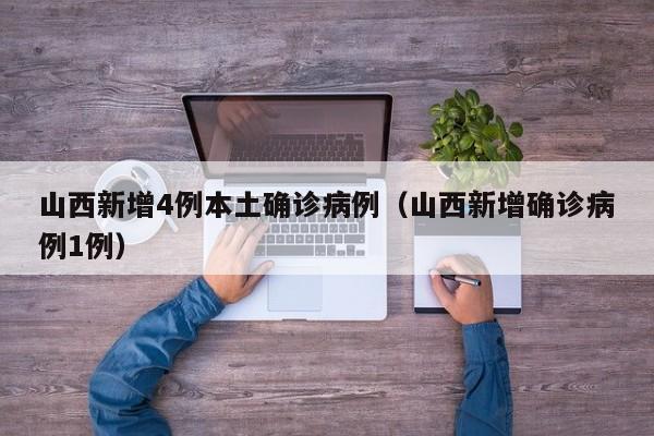 山西新增4例本土确诊病例（山西新增确诊病例1例）