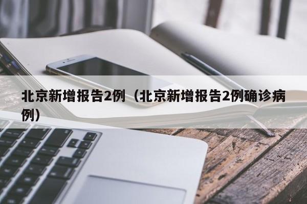 北京新增报告2例（北京新增报告2例确诊病例）