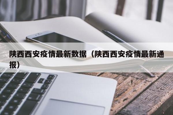 陕西西安疫情最新数据（陕西西安疫情最新通报）