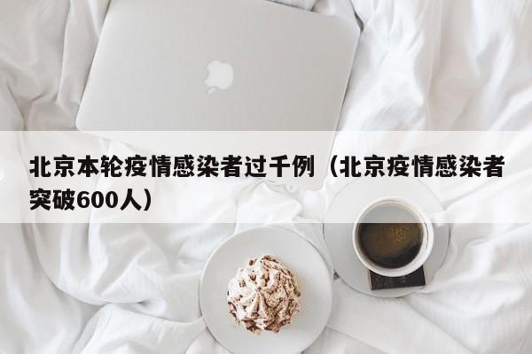 北京本轮疫情感染者过千例（北京疫情感染者突破600人）