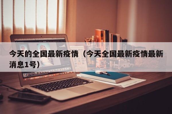 今天的全国最新疫情（今天全国最新疫情最新消息1号）