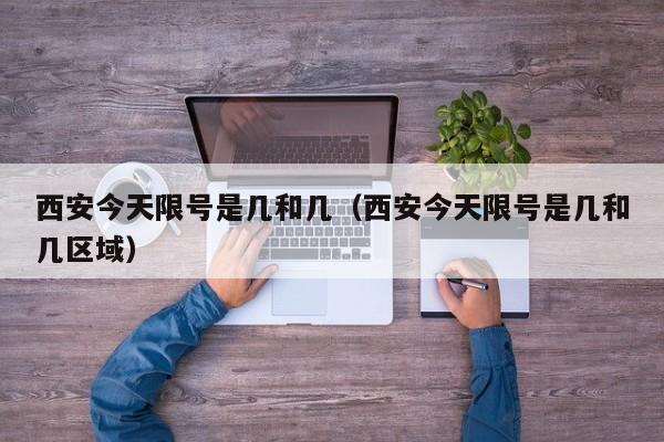 西安今天限号是几和几（西安今天限号是几和几区域）