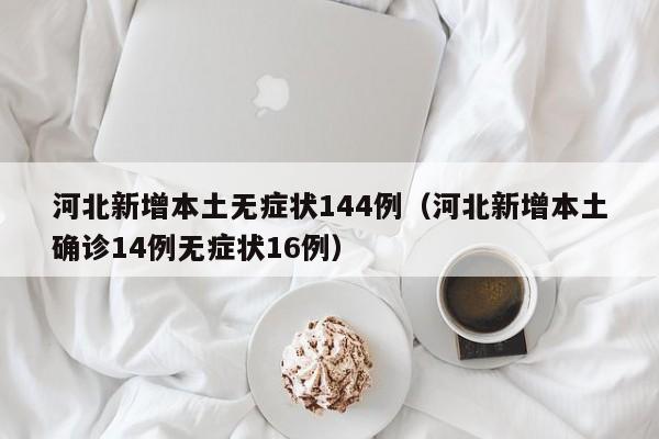 河北新增本土无症状144例（河北新增本土确诊14例无症状16例）