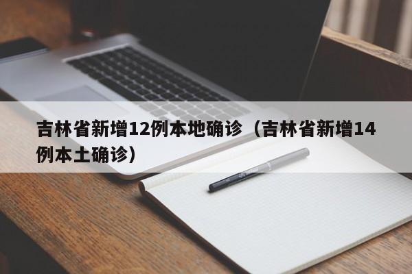 吉林省新增12例本地确诊（吉林省新增14例本土确诊）